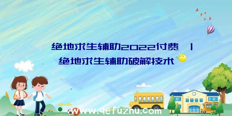 「绝地求生辅助2022付费」|绝地求生辅助破解技术